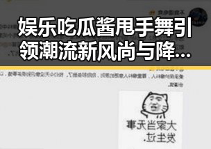娱乐吃瓜酱甩手舞引领潮流新风尚与降系谣言背后能量低的真相