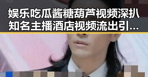 娱乐吃瓜酱糖葫芦视频深扒知名主播酒店视频流出引发争议